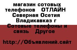 магазин сотовых телефонов  CОТЛАЙН - Северная Осетия, Владикавказ г. Сотовые телефоны и связь » Другое   